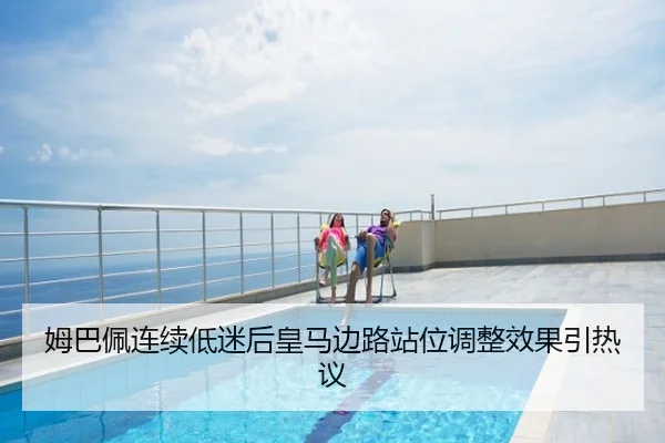 姆巴佩连续低迷后皇马边路站位调整效果引热议
